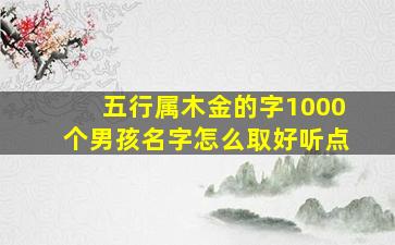 五行属木金的字1000个男孩名字怎么取好听点