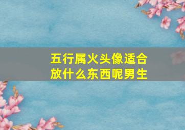 五行属火头像适合放什么东西呢男生