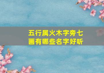 五行属火木字旁七画有哪些名字好听