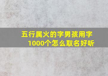 五行属火的字男孩用字1000个怎么取名好听