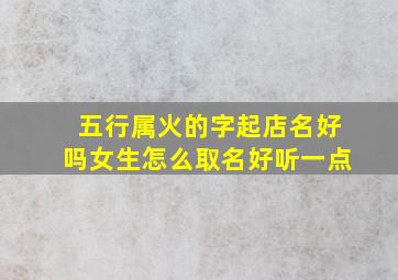 五行属火的字起店名好吗女生怎么取名好听一点