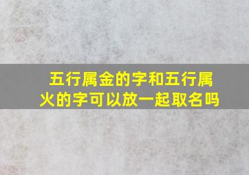 五行属金的字和五行属火的字可以放一起取名吗