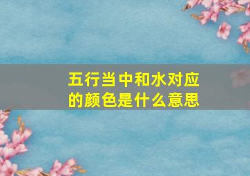 五行当中和水对应的颜色是什么意思