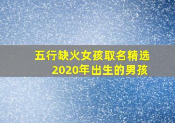 五行缺火女孩取名精选2020年出生的男孩