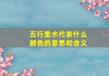 五行里水代表什么颜色的意思和含义