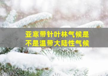 亚寒带针叶林气候是不是温带大陆性气候