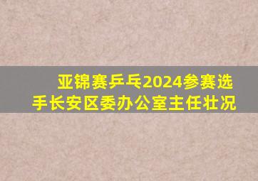 亚锦赛乒乓2024参赛选手长安区委办公室主任壮况