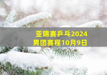 亚锦赛乒乓2024男团赛程10月9日