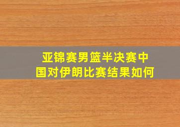 亚锦赛男篮半决赛中国对伊朗比赛结果如何