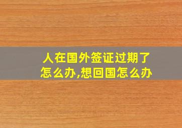 人在国外签证过期了怎么办,想回国怎么办