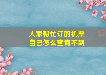 人家帮忙订的机票自己怎么查询不到