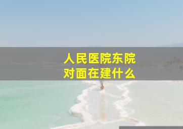 人民医院东院对面在建什么