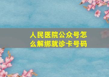 人民医院公众号怎么解绑就诊卡号码