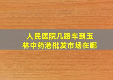 人民医院几路车到玉林中药港批发市场在哪