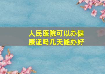 人民医院可以办健康证吗几天能办好