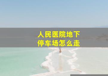 人民医院地下停车场怎么走