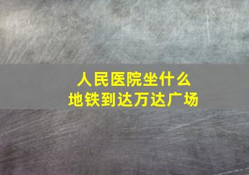 人民医院坐什么地铁到达万达广场