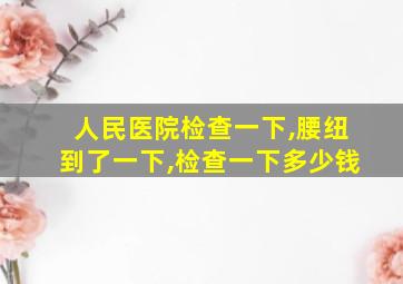 人民医院检查一下,腰纽到了一下,检查一下多少钱