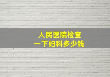 人民医院检查一下妇科多少钱