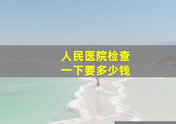 人民医院检查一下要多少钱