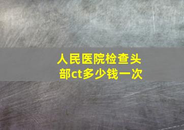 人民医院检查头部ct多少钱一次