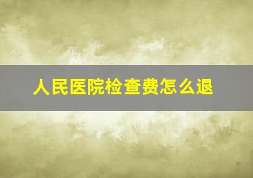 人民医院检查费怎么退