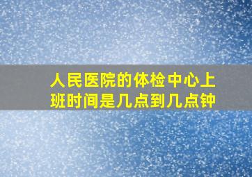 人民医院的体检中心上班时间是几点到几点钟