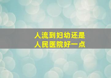 人流到妇幼还是人民医院好一点