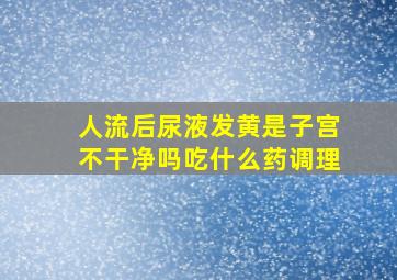 人流后尿液发黄是子宫不干净吗吃什么药调理