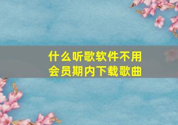 什么听歌软件不用会员期内下载歌曲