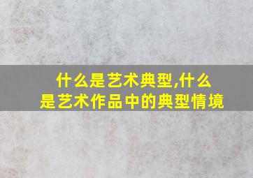 什么是艺术典型,什么是艺术作品中的典型情境