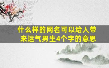 什么样的网名可以给人带来运气男生4个字的意思