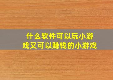 什么软件可以玩小游戏又可以赚钱的小游戏