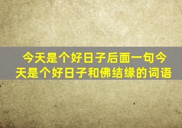 今天是个好日子后面一句今天是个好日子和佛结缘的词语