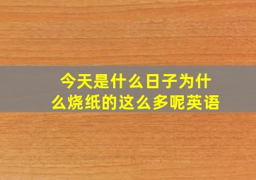 今天是什么日子为什么烧纸的这么多呢英语