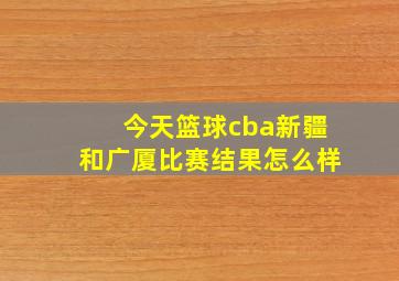 今天篮球cba新疆和广厦比赛结果怎么样