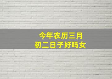 今年农历三月初二日子好吗女