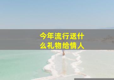 今年流行送什么礼物给情人