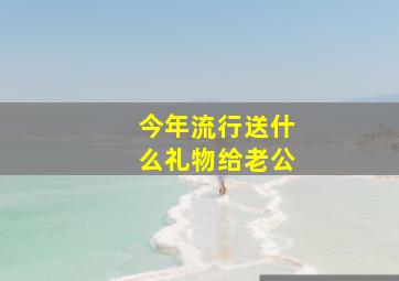 今年流行送什么礼物给老公