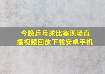 今晚乒乓球比赛现场直播视频回放下载安卓手机