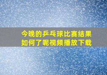 今晚的乒乓球比赛结果如何了呢视频播放下载