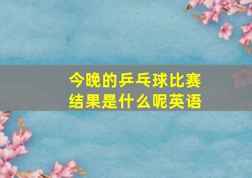 今晚的乒乓球比赛结果是什么呢英语