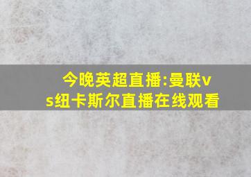 今晚英超直播:曼联vs纽卡斯尔直播在线观看