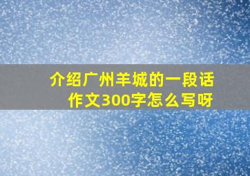 介绍广州羊城的一段话作文300字怎么写呀