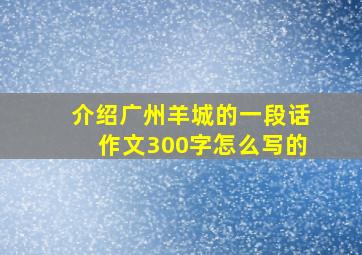 介绍广州羊城的一段话作文300字怎么写的