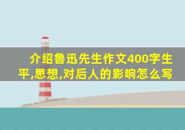 介绍鲁迅先生作文400字生平,思想,对后人的影响怎么写