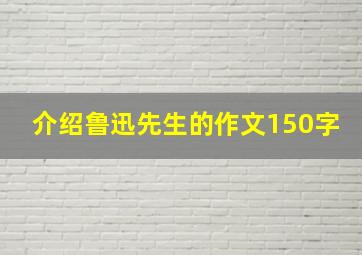 介绍鲁迅先生的作文150字