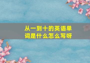 从一到十的英语单词是什么怎么写呀