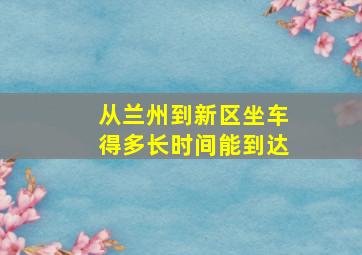 从兰州到新区坐车得多长时间能到达