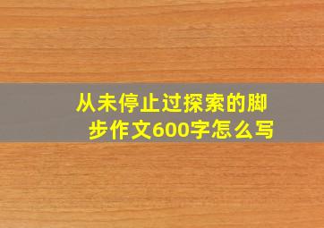 从未停止过探索的脚步作文600字怎么写